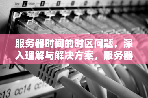 服务器时间的时区问题，深入理解与解决方案，服务器时间的时区问题怎么解决