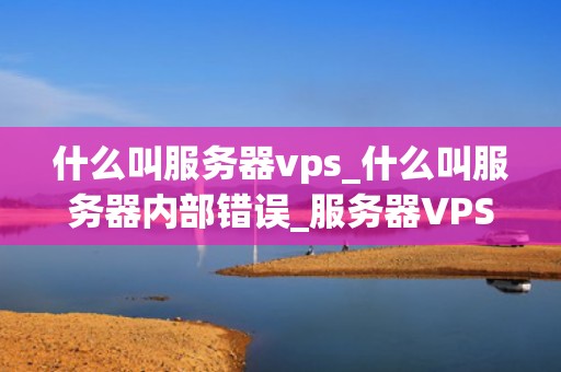 什么叫服务器vps_什么叫服务器内部错误_服务器VPS的全面解析