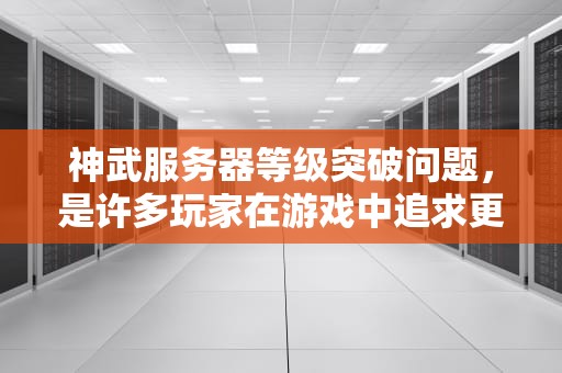 神武服务器等级突破问题，是许多玩家在游戏中追求更高目标时所面临的一个重要挑战。随着游戏版本的不断更新和玩家实力的不断提升，如何突破服务器等级上限成为了众多玩家关注的焦点。，神武服务器等级上限时间表