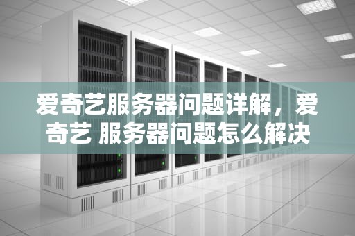 爱奇艺服务器问题详解，爱奇艺 服务器问题怎么解决