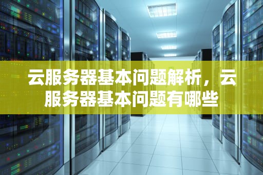 云服务器基本问题解析，云服务器基本问题有哪些