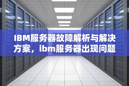 IBM服务器故障解析与解决方案，ibm服务器出现问题怎么解决