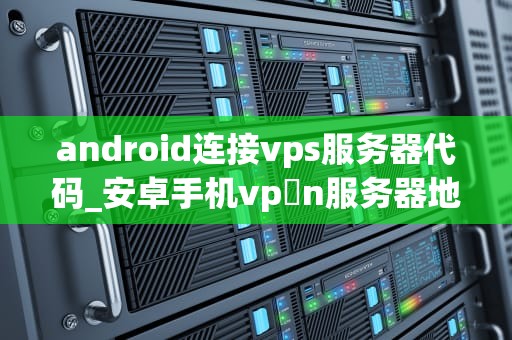 android连接vps服务器代码_安卓手机vp n服务器地址_Android连接VPS服务器的代码实现