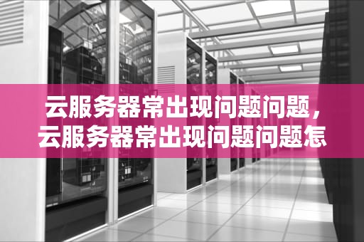 云服务器常出现问题问题，云服务器常出现问题问题怎么处理