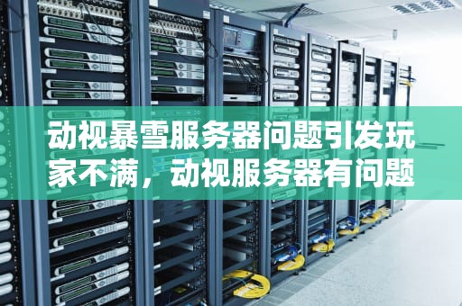 动视暴雪服务器问题引发玩家不满，动视服务器有问题怎么解决