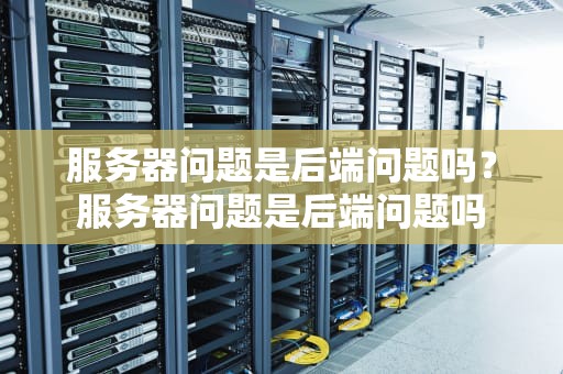 服务器问题是后端问题吗？服务器问题是后端问题吗