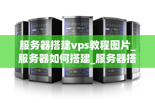 服务器搭建vps教程图片_服务器如何搭建_服务器搭建VPS教程