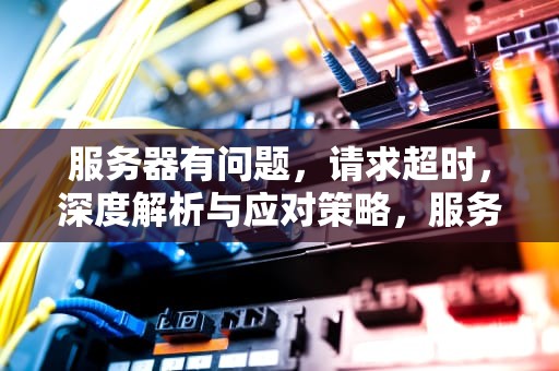 服务器有问题，请求超时，深度解析与应对策略，服务器有问题 请求超时怎么解决