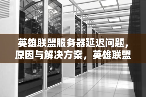 英雄联盟服务器延迟问题，原因与解决方案，英雄联盟服务器延迟问题怎么解决