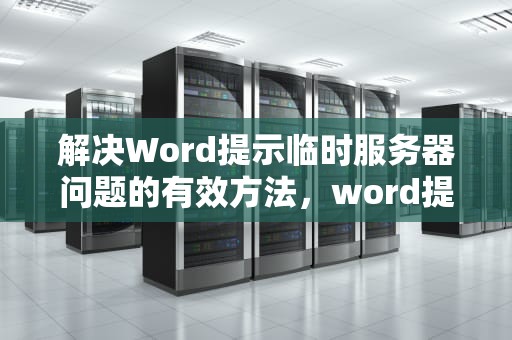 解决Word提示临时服务器问题的有效方法，word提示临时服务器问题怎么解决