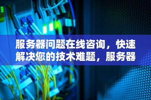服务器问题在线咨询，快速解决您的技术难题，服务器问题在线咨询平台