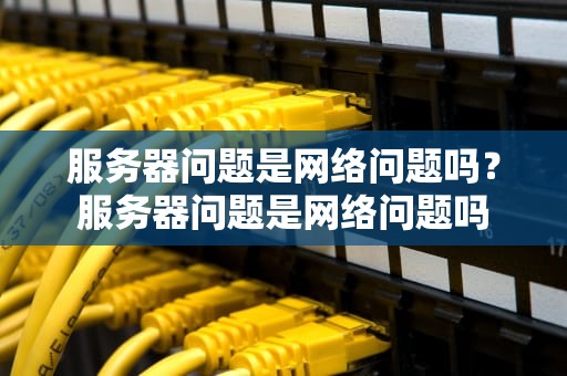 服务器问题是网络问题吗？服务器问题是网络问题吗