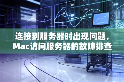 连接到服务器时出现问题，Mac访问服务器的故障排查指南，连接到服务器时出现问题 mac访问服务器失败