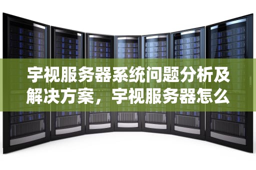 宇视服务器系统问题分析及解决方案，宇视服务器怎么设置