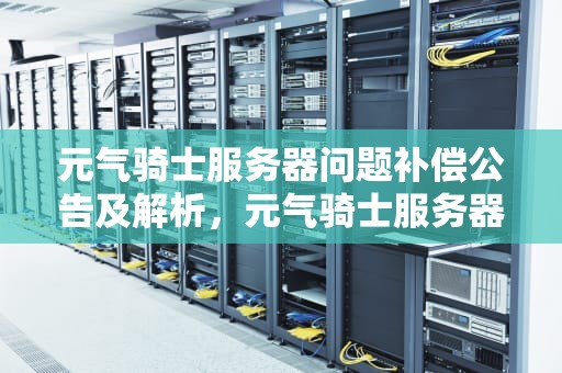 元气骑士服务器问题补偿公告及解析，元气骑士服务器错误