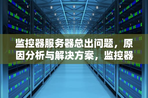 监控器服务器总出问题，原因分析与解决方案，监控器服务器总出问题怎么回事