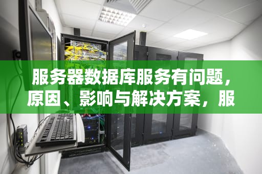 服务器数据库服务有问题，原因、影响与解决方案，服务器数据库服务有问题怎么解决