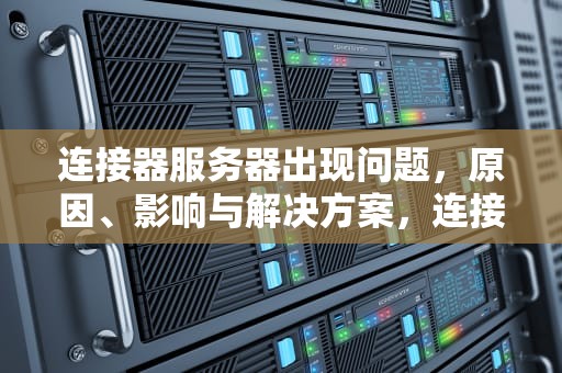 连接器服务器出现问题，原因、影响与解决方案，连接器服务器出现问题怎么解决