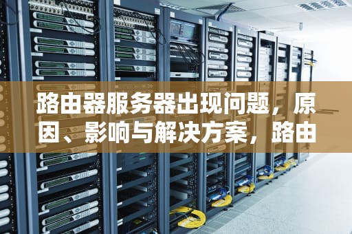 路由器服务器出现问题，原因、影响与解决方案，路由器服务器出现问题怎么解决