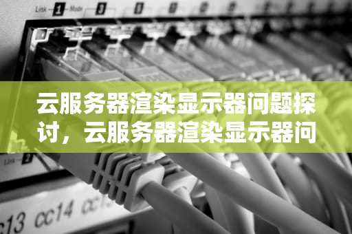 云服务器渲染显示器问题探讨，云服务器渲染显示器问题怎么解决
