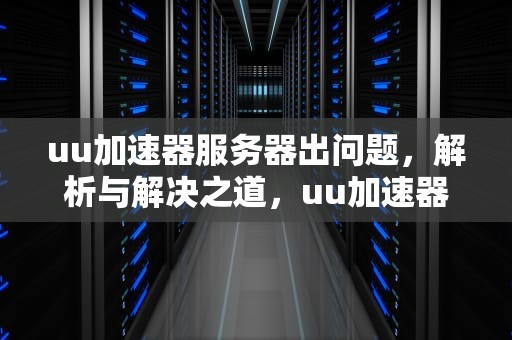uu加速器服务器出问题，解析与解决之道，uu加速器服务器异常