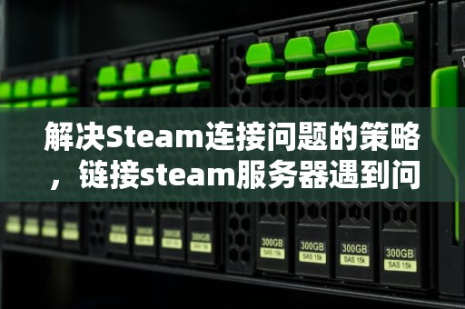 解决Steam连接问题的策略，链接steam服务器遇到问题怎么解决