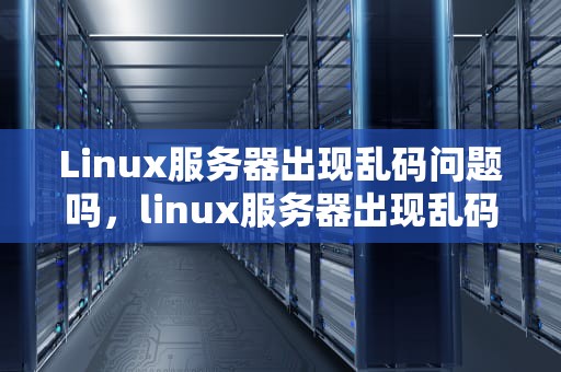 Linux服务器出现乱码问题吗，linux服务器出现乱码问题吗怎么解决