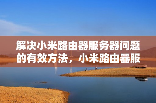解决小米路由器服务器问题的有效方法，小米路由器服务器出问题怎么办