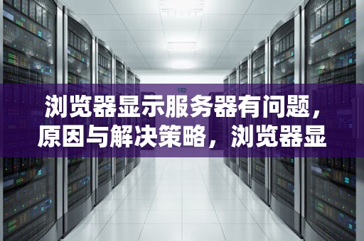 浏览器显示服务器有问题，原因与解决策略，浏览器显示服务器有问题怎么解决