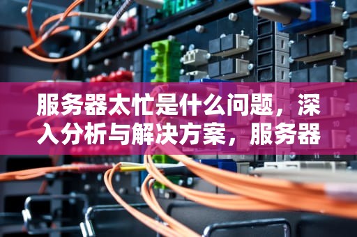 服务器太忙是什么问题，深入分析与解决方案，服务器太忙是什么问题啊