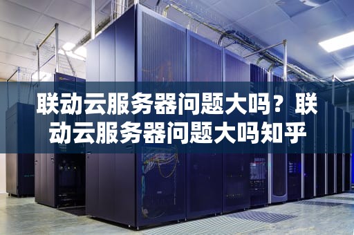 联动云服务器问题大吗？联动云服务器问题大吗知乎