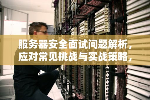 服务器安全面试问题解析，应对常见挑战与实战策略，服务器安全面试问题及答案