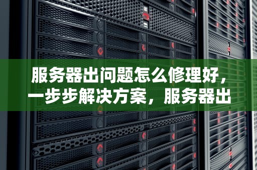 服务器出问题怎么修理好，一步步解决方案，服务器出问题怎么修理好呢