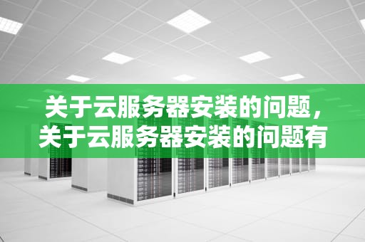关于云服务器安装的问题，关于云服务器安装的问题有哪些