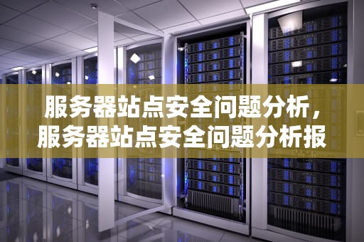 服务器站点安全问题分析，服务器站点安全问题分析报告