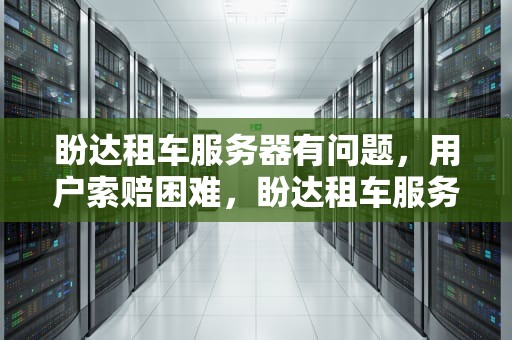 盼达租车服务器有问题，用户索赔困难，盼达租车服务器有问题怎么办