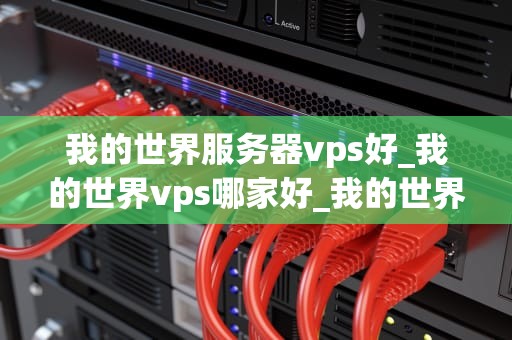 我的世界服务器vps好_我的世界vps哪家好_我的世界服务器VPS的优势与选择