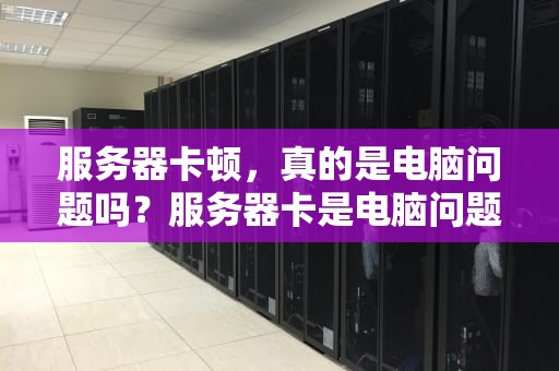 服务器卡顿，真的是电脑问题吗？服务器卡是电脑问题吗怎么解决