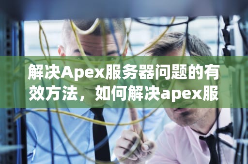 解决Apex服务器问题的有效方法，如何解决apex服务器问题