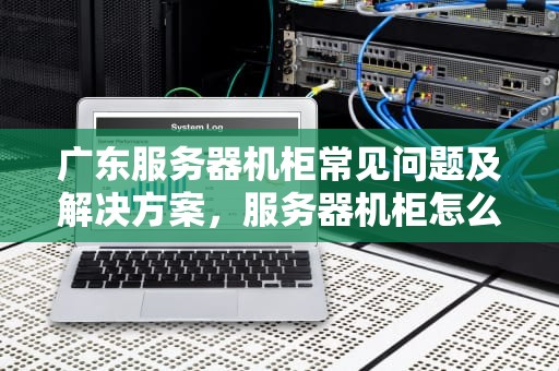 广东服务器机柜常见问题及解决方案，服务器机柜怎么使用