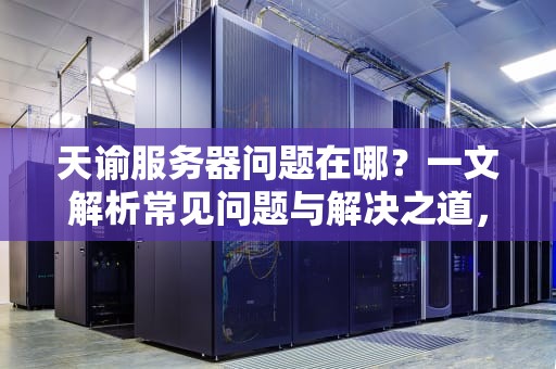 天谕服务器问题在哪？一文解析常见问题与解决之道，天谕服务器问题在哪设置