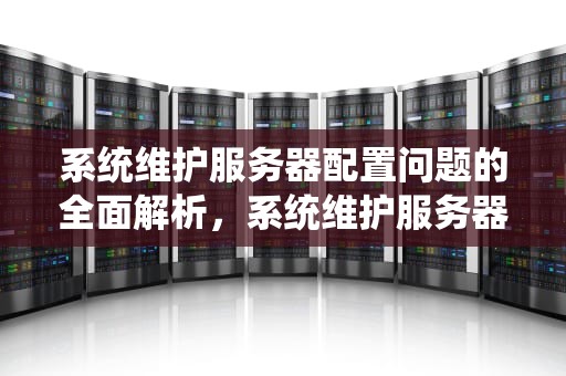 系统维护服务器配置问题的全面解析，系统维护服务器配置问题怎么解决
