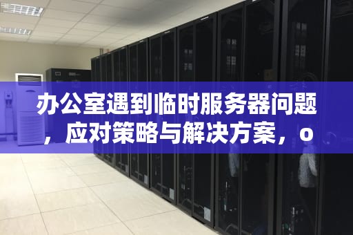 办公室遇到临时服务器问题，应对策略与解决方案，office2016遇到临时服务器问题