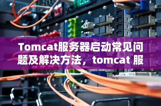Tomcat服务器启动常见问题及解决方法，tomcat 服务启动