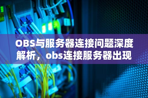 OBS与服务器连接问题深度解析，obs连接服务器出现问题