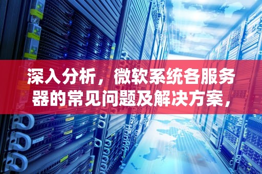 深入分析，微软系统各服务器的常见问题及解决方案，微软系统各服务器的问题有哪些