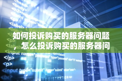 如何投诉购买的服务器问题，怎么投诉购买的服务器问题呢