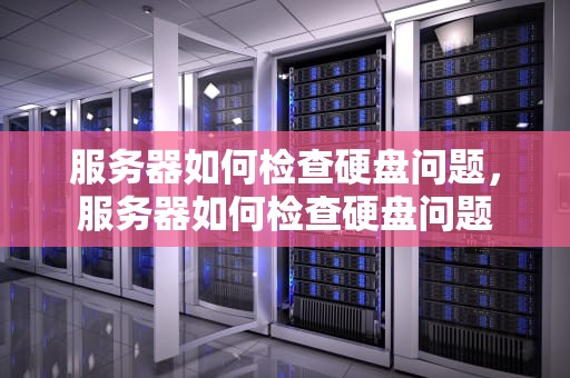 服务器如何检查硬盘问题，服务器如何检查硬盘问题