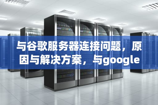 与谷歌服务器连接问题，原因与解决方案，与google服务器链接发生问题怎么解决