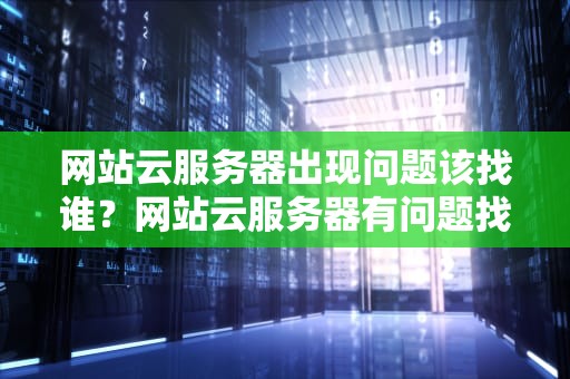 网站云服务器出现问题该找谁？网站云服务器有问题找谁解决